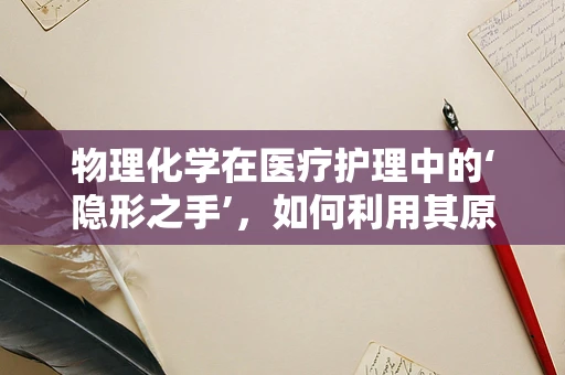 物理化学在医疗护理中的‘隐形之手’，如何利用其原理提升患者护理体验？