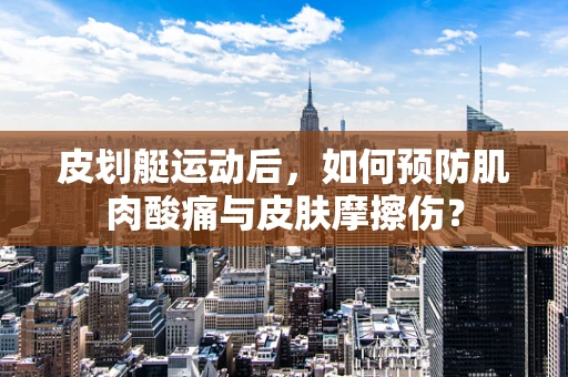 皮划艇运动后，如何预防肌肉酸痛与皮肤摩擦伤？
