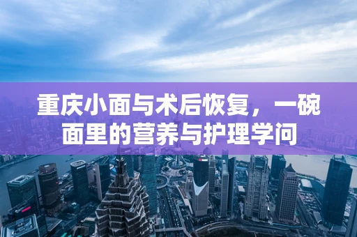 重庆小面与术后恢复，一碗面里的营养与护理学问