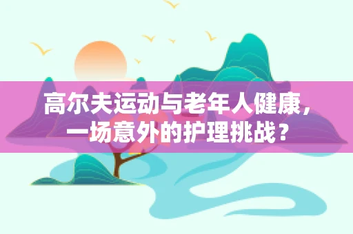 高尔夫运动与老年人健康，一场意外的护理挑战？