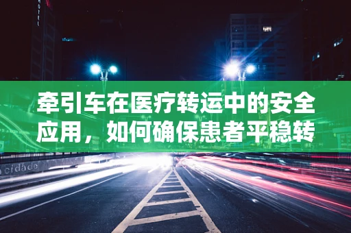 牵引车在医疗转运中的安全应用，如何确保患者平稳转移？