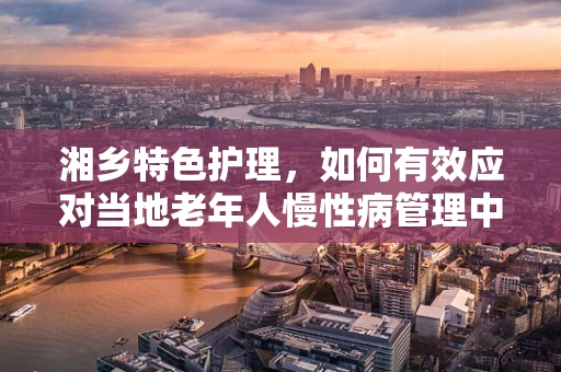 湘乡特色护理，如何有效应对当地老年人慢性病管理中的挑战？