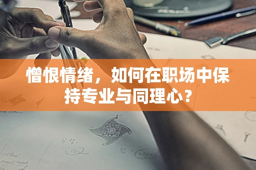 憎恨情绪，如何在职场中保持专业与同理心？