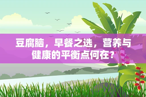 豆腐脑，早餐之选，营养与健康的平衡点何在？