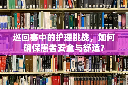 巡回赛中的护理挑战，如何确保患者安全与舒适？