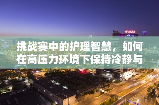 挑战赛中的护理智慧，如何在高压力环境下保持冷静与高效？