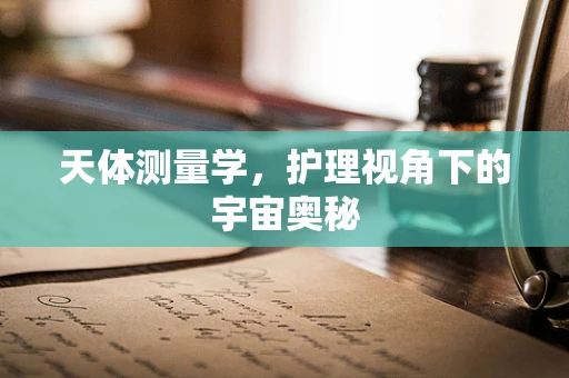 天体测量学，护理视角下的宇宙奥秘