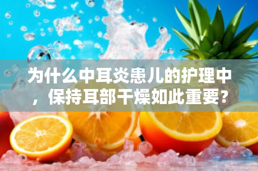 为什么中耳炎患儿的护理中，保持耳部干燥如此重要？