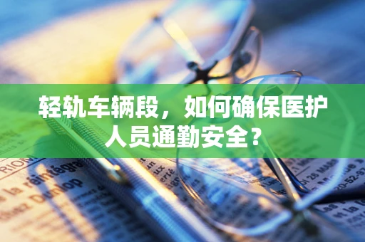 轻轨车辆段，如何确保医护人员通勤安全？