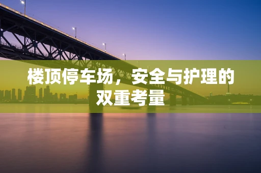 楼顶停车场，安全与护理的双重考量