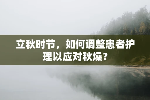 立秋时节，如何调整患者护理以应对秋燥？