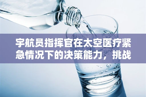 宇航员指挥官在太空医疗紧急情况下的决策能力，挑战与应对