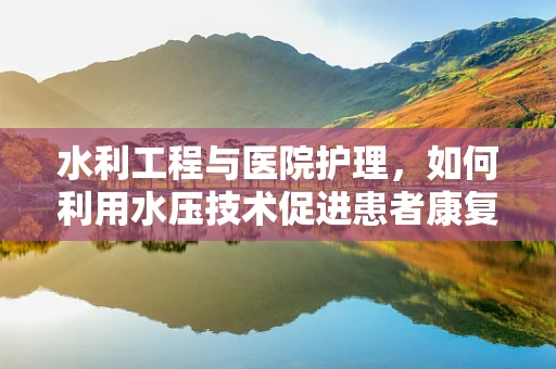 水利工程与医院护理，如何利用水压技术促进患者康复？