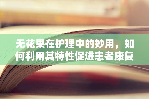 无花果在护理中的妙用，如何利用其特性促进患者康复？