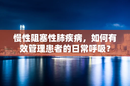 慢性阻塞性肺疾病，如何有效管理患者的日常呼吸？