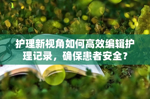 护理新视角如何高效编辑护理记录，确保患者安全？