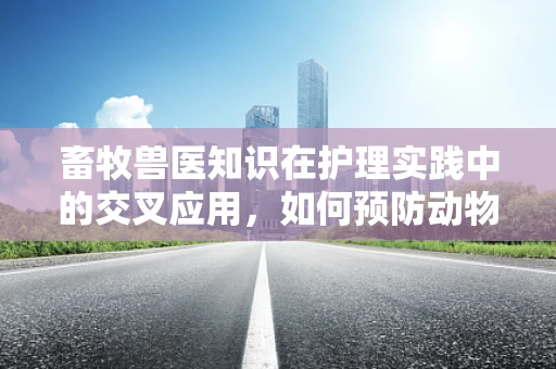 畜牧兽医知识在护理实践中的交叉应用，如何预防动物源性感染？