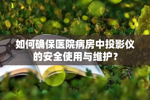 如何确保医院病房中投影仪的安全使用与维护？