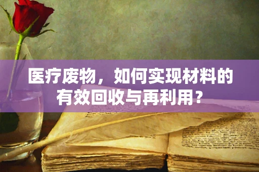 医疗废物，如何实现材料的有效回收与再利用？