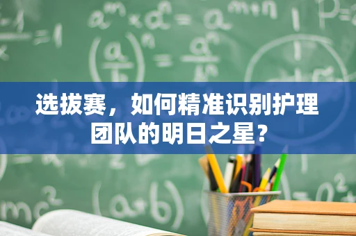选拔赛，如何精准识别护理团队的明日之星？
