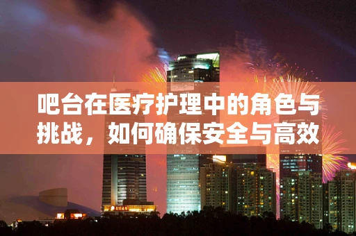 吧台在医疗护理中的角色与挑战，如何确保安全与高效？
