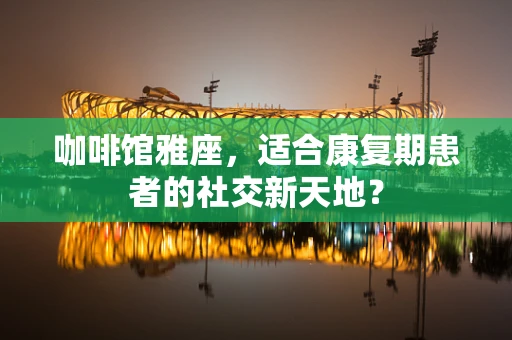 咖啡馆雅座，适合康复期患者的社交新天地？