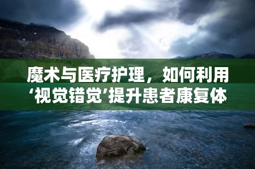 魔术与医疗护理，如何利用‘视觉错觉’提升患者康复体验？