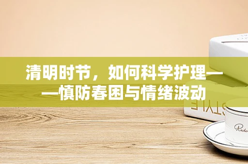 清明时节，如何科学护理——慎防春困与情绪波动
