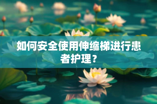 如何安全使用伸缩梯进行患者护理？