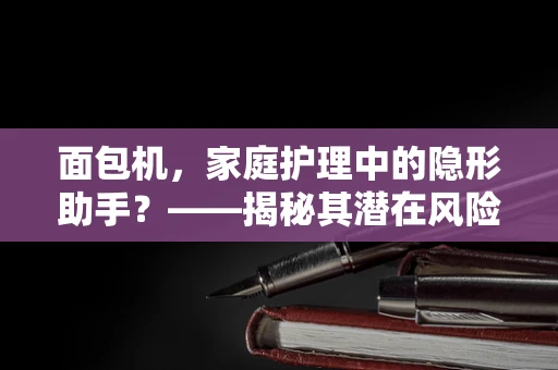 面包机，家庭护理中的隐形助手？——揭秘其潜在风险与正确使用方法