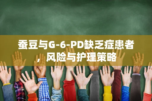 蚕豆与G-6-PD缺乏症患者，风险与护理策略