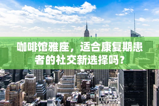 咖啡馆雅座，适合康复期患者的社交新选择吗？