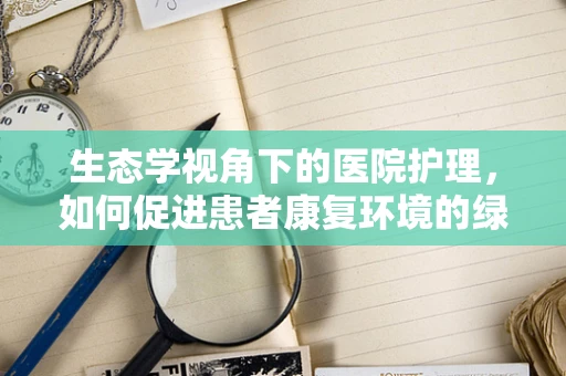 生态学视角下的医院护理，如何促进患者康复环境的绿色转型？