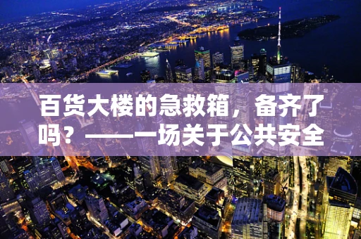 百货大楼的急救箱，备齐了吗？——一场关于公共安全与应急准备的探讨