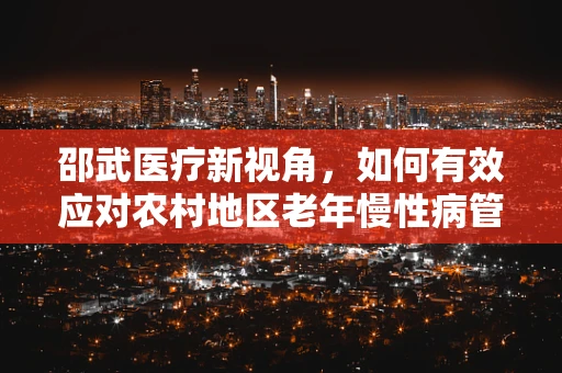 邵武医疗新视角，如何有效应对农村地区老年慢性病管理挑战？