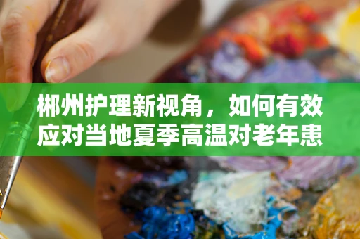 郴州护理新视角，如何有效应对当地夏季高温对老年患者的影响？