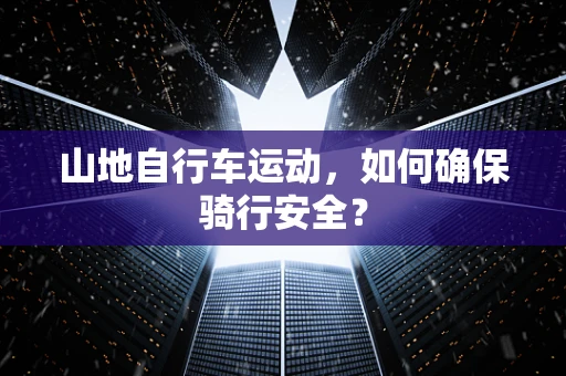 山地自行车运动，如何确保骑行安全？