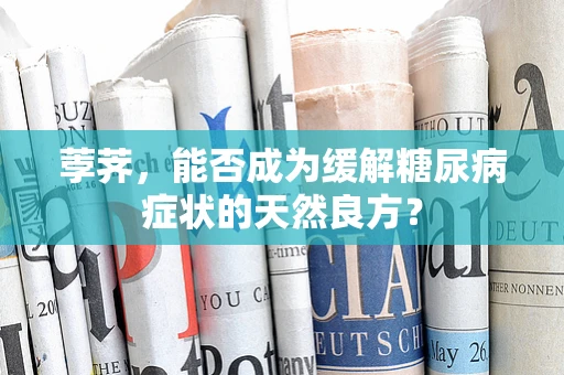 荸荠，能否成为缓解糖尿病症状的天然良方？