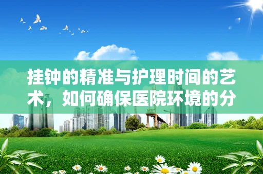 挂钟的精准与护理时间的艺术，如何确保医院环境的分秒不差？