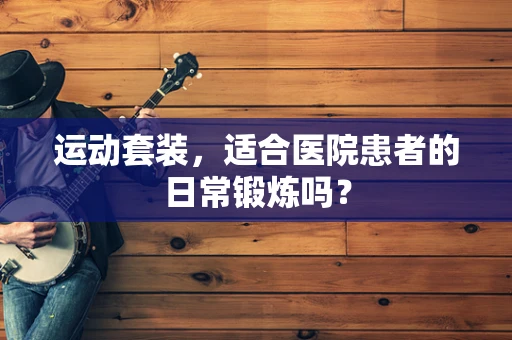运动套装，适合医院患者的日常锻炼吗？