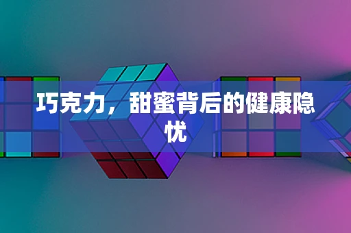 巧克力，甜蜜背后的健康隐忧