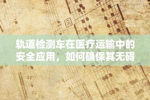 轨道检测车在医疗运输中的安全应用，如何确保其无碍于患者安全？