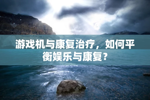游戏机与康复治疗，如何平衡娱乐与康复？
