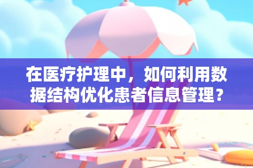 在医疗护理中，如何利用数据结构优化患者信息管理？