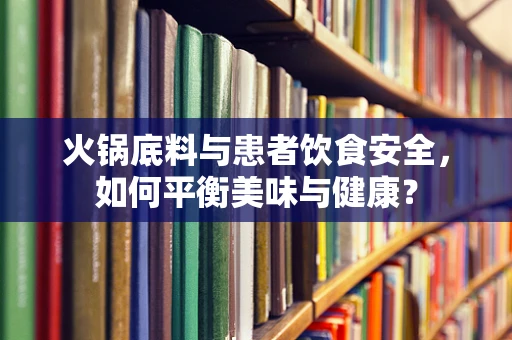 火锅底料与患者饮食安全，如何平衡美味与健康？