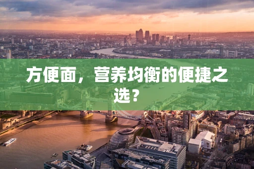 方便面，营养均衡的便捷之选？
