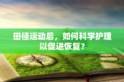 田径运动后，如何科学护理以促进恢复？