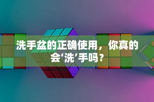 洗手盆的正确使用，你真的会‘洗’手吗？