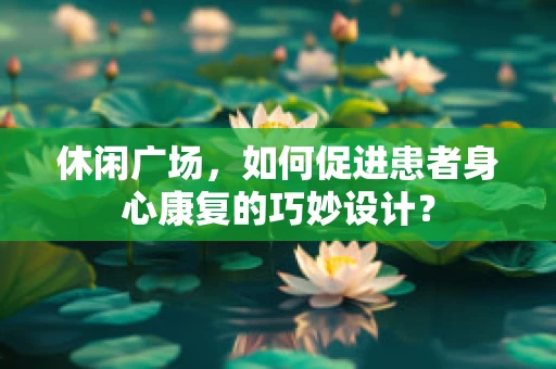 休闲广场，如何促进患者身心康复的巧妙设计？