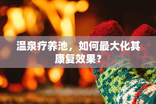 温泉疗养池，如何最大化其康复效果？